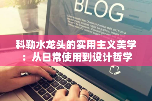 科勒水龙头的实用主义美学：从日常使用到设计哲学