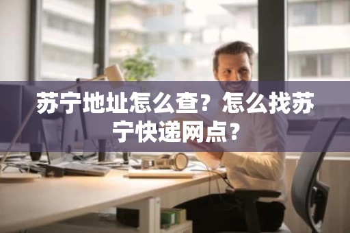 苏宁地址怎么查?怎么找苏宁快递网点? 苏宁地址怎么查?怎么找苏宁快递网点?