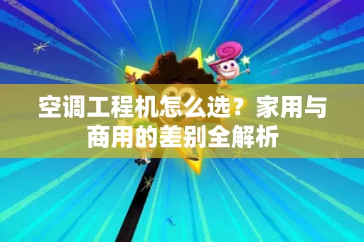 空调工程机怎么选?家用与商用的差别全解析 空调工程机怎么选?家用与商用的差别全解析