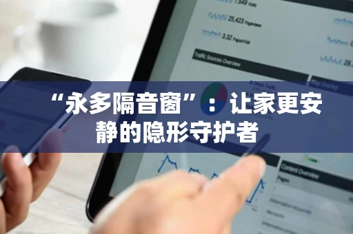 “永多隔音窗”:让家更安静的隐形守护者 “永多隔音窗”:让家更安静的隐形守护者