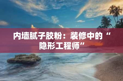 内墙腻子胶粉：装修中的“隐形工程师”