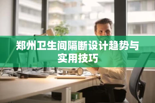 郑州卫生间隔断设计趋势与实用技巧