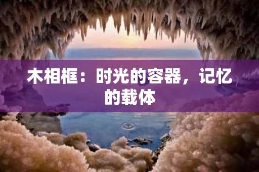 木相框:时光的容器,记忆的载体 木相框:时光的容器,记忆的载体