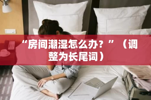 “房间潮湿怎么办？”（调整为长尾词）