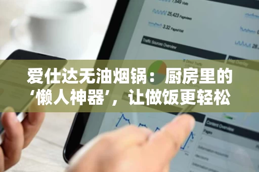 爱仕达无油烟锅：厨房里的‘懒人神器’，让做饭更轻松