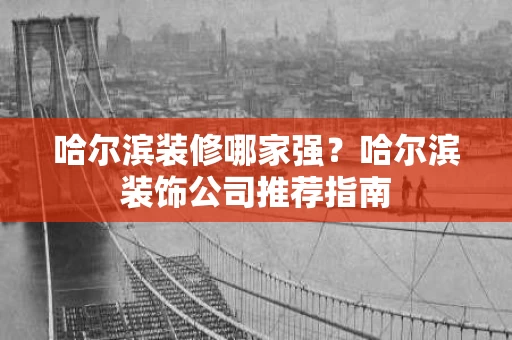 哈尔滨装修哪家强?哈尔滨装饰公司推荐指南 哈尔滨装修哪家强?哈尔滨装饰公司推荐指南