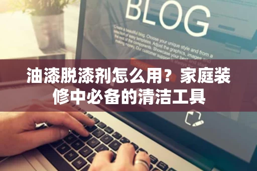 油漆脱漆剂怎么用?家庭装修中必备的清洁工具 油漆脱漆剂怎么用?家庭装修中必备的清洁工具