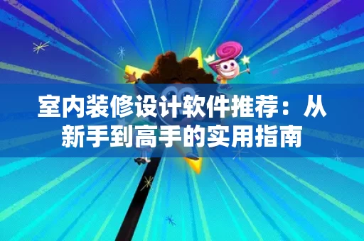室内装修设计软件推荐:从新手到高手的实用指南 室内装修设计软件推荐:从新手到高手的实用指南