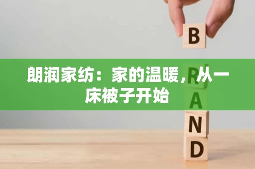 朗润家纺:家的温暖,从一床被子开始 朗润家纺:家的温暖,从一床被子开始