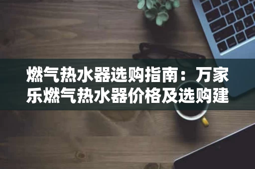 燃气热水器选购指南：万家乐燃气热水器价格及选购建议