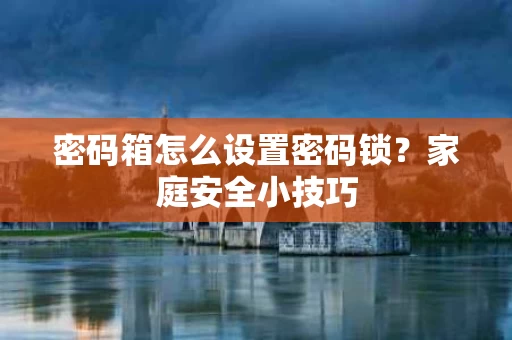 密码箱怎么设置密码锁?家庭安全小技巧 密码箱怎么设置密码锁?家庭安全小技巧