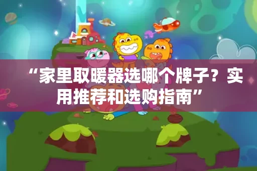 “家里取暖器选哪个牌子?实用推荐和选购指南” “家里取暖器选哪个牌子?实用推荐和选购指南”