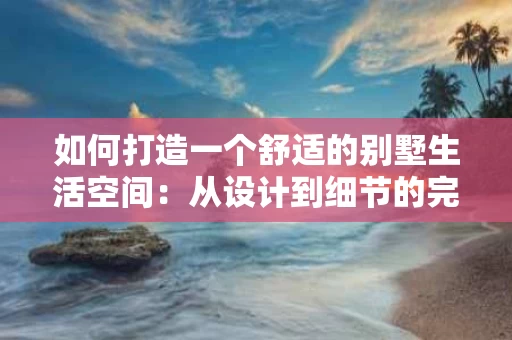 如何打造一个舒适的别墅生活空间:从设计到细节的完美融合 如何打造一个舒适的别墅生活空间:从设计到细节的完美融合