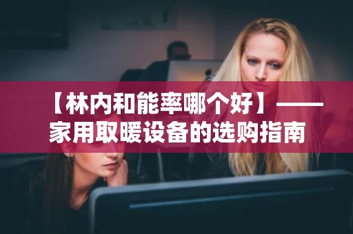 【林内和能率哪个好】——家用取暖设备的选购指南