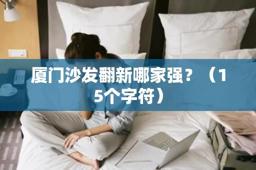 厦门沙发翻新哪家强?(15个字符) 厦门沙发翻新哪家强?(15个字符)
