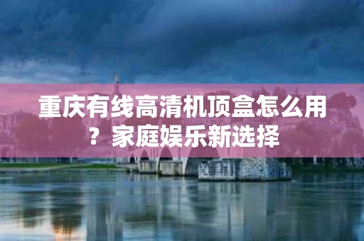 重庆有线高清机顶盒怎么用？家庭娱乐新选择