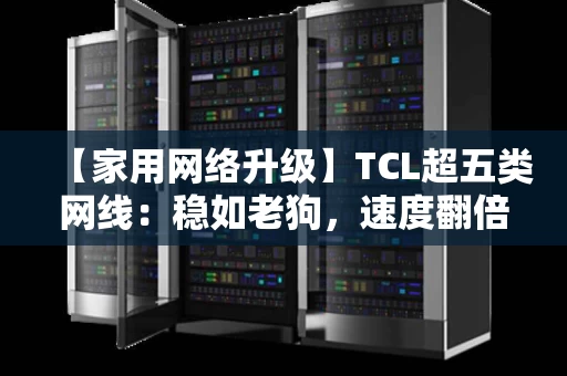 【家用网络升级】TCL超五类网线：稳如老狗，速度翻倍