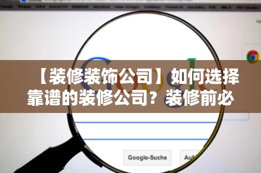 【装修装饰公司】如何选择靠谱的装修公司?装修前必看的10个关键点 【装修装饰公司】如何选择靠谱的装修公司?装修前必看的10个关键点