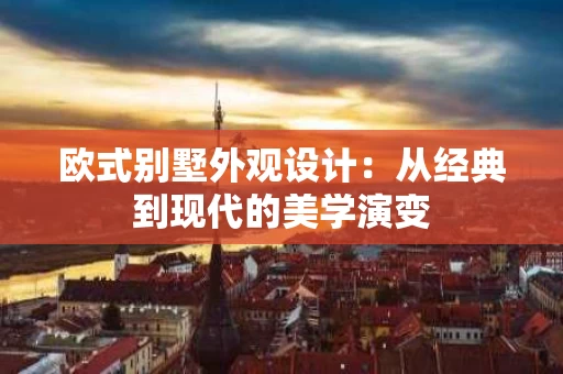 欧式别墅外观设计：从经典到现代的美学演变