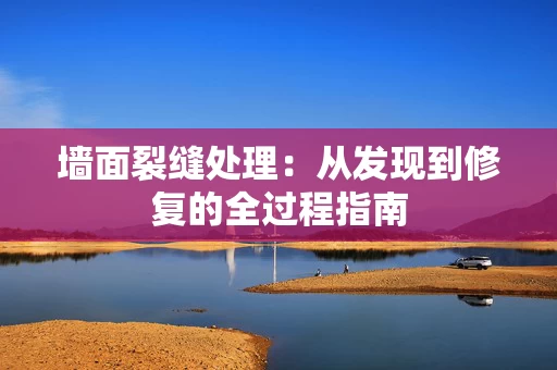 墙面裂缝处理：从发现到修复的全过程指南