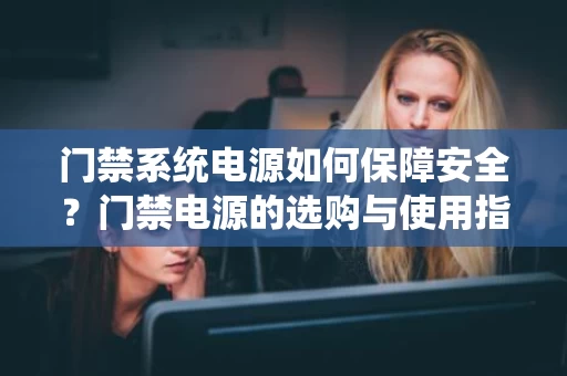 门禁系统电源如何保障安全？门禁电源的选购与使用指南