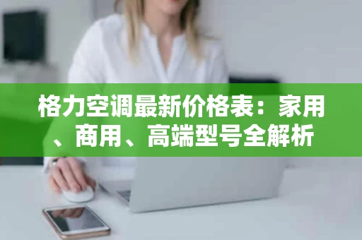 格力空调最新价格表：家用、商用、高端型号全解析