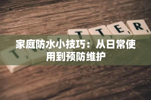 家庭防水小技巧：从日常使用到预防维护