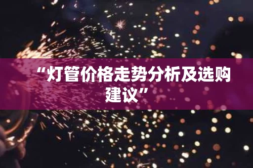 “灯管价格走势分析及选购建议”