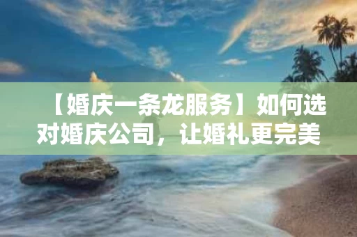 【婚庆一条龙服务】如何选对婚庆公司，让婚礼更完美