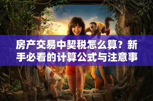 房产交易中契税怎么算?新手必看的计算公式与注意事项 房产交易中契税怎么算?新手必看的计算公式与注意事项