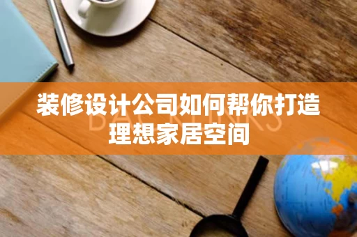 装修设计公司如何帮你打造理想家居空间 装修设计公司如何帮你打造理想家居空间
