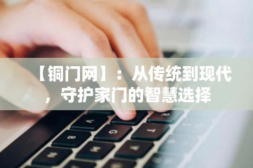 【铜门网】：从传统到现代，守护家门的智慧选择