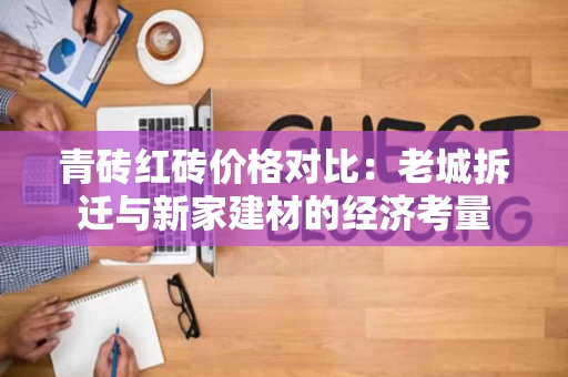 青砖红砖价格对比:老城拆迁与新家建材的经济考量 青砖红砖价格对比:老城拆迁与新家建材的经济考量