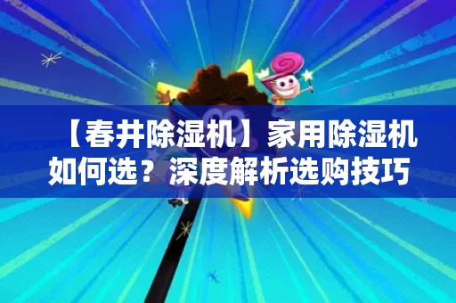 【春井除湿机】家用除湿机如何选?深度解析选购技巧 【春井除湿机】家用除湿机如何选?深度解析选购技巧