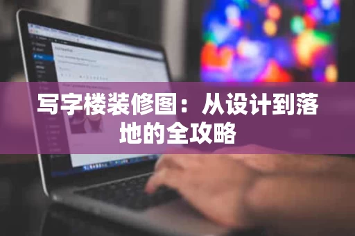 写字楼装修图:从设计到落地的全攻略 写字楼装修图:从设计到落地的全攻略