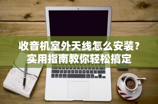 收音机室外天线怎么安装?实用指南教你轻松搞定 收音机室外天线怎么安装?实用指南教你轻松搞定