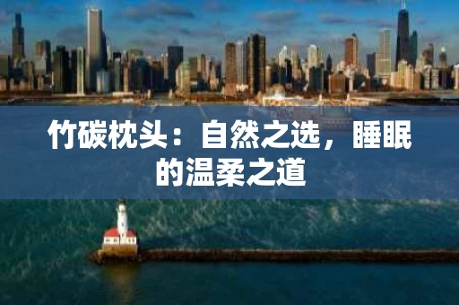 竹碳枕头:自然之选,睡眠的温柔之道 竹碳枕头:自然之选,睡眠的温柔之道