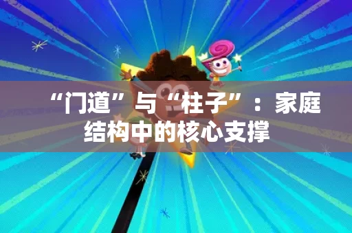 “门道”与“柱子”:家庭结构中的核心支撑 “门道”与“柱子”:家庭结构中的核心支撑