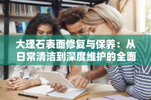 大理石表面修复与保养:从日常清洁到深度维护的全面指南 大理石表面修复与保养:从日常清洁到深度维护的全面指南