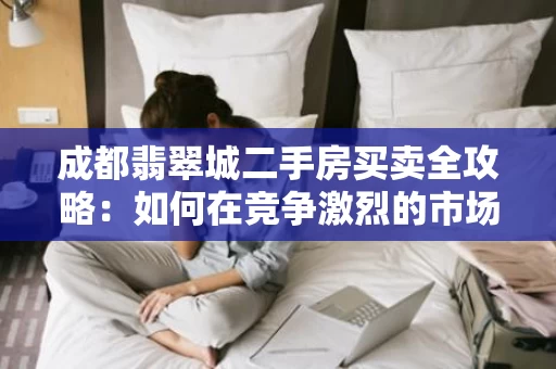 成都翡翠城二手房买卖全攻略:如何在竞争激烈的市场中找到理想居所 成都翡翠城二手房买卖全攻略:如何在竞争激烈的市场中找到理想居所
