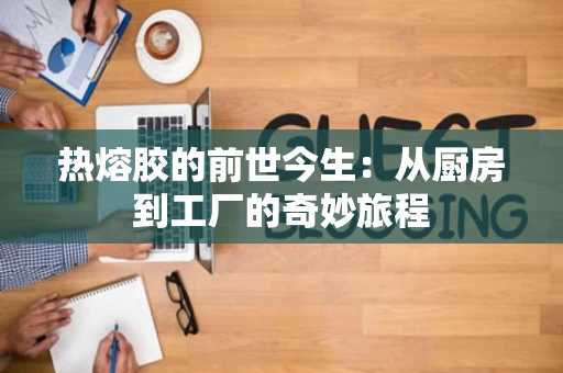 热熔胶的前世今生:从厨房到工厂的奇妙旅程 热熔胶的前世今生:从厨房到工厂的奇妙旅程