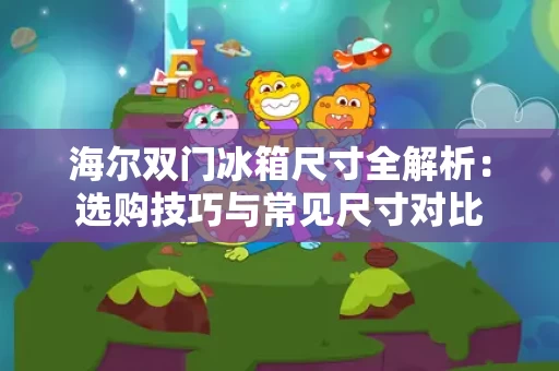 海尔双门冰箱尺寸全解析:选购技巧与常见尺寸对比 海尔双门冰箱尺寸全解析:选购技巧与常见尺寸对比