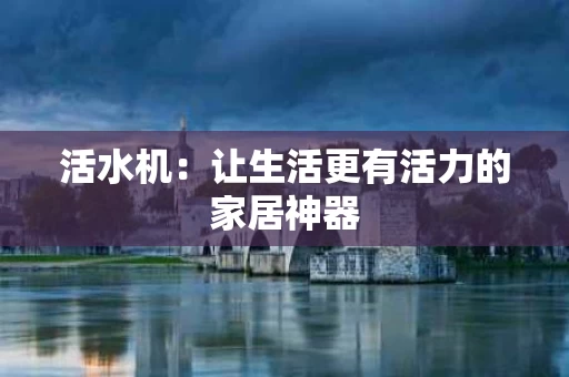活水机:让生活更有活力的家居神器 活水机:让生活更有活力的家居神器