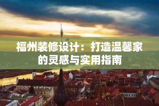 福州装修设计：打造温馨家的灵感与实用指南