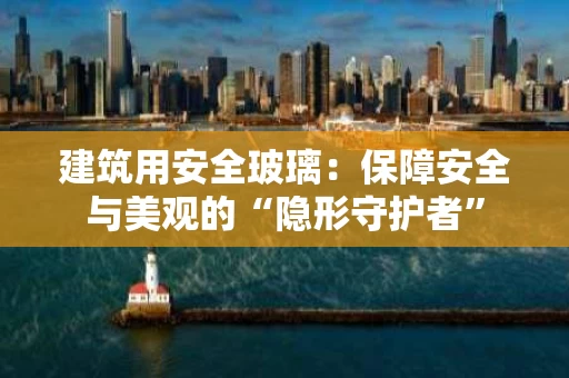 建筑用安全玻璃:保障安全与美观的“隐形守护者” 建筑用安全玻璃:保障安全与美观的“隐形守护者”