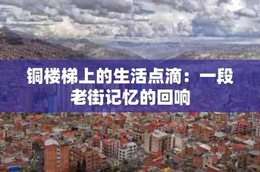 铜楼梯上的生活点滴:一段老街记忆的回响 铜楼梯上的生活点滴:一段老街记忆的回响