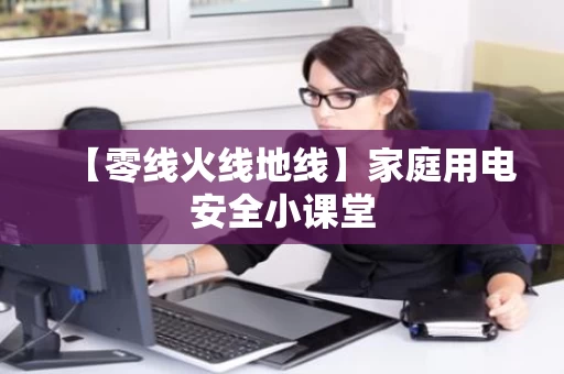 【零线火线地线】家庭用电安全小课堂 【零线火线地线】家庭用电安全小课堂