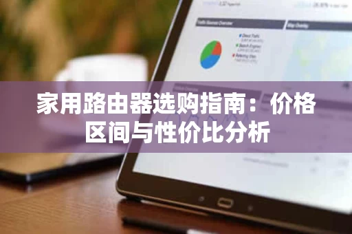 家用路由器选购指南:价格区间与性价比分析 家用路由器选购指南:价格区间与性价比分析