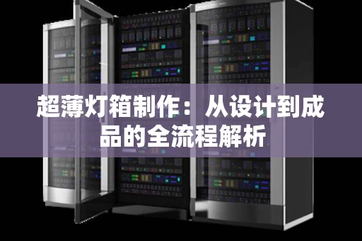 超薄灯箱制作:从设计到成品的全流程解析 超薄灯箱制作:从设计到成品的全流程解析