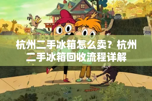 杭州二手冰箱怎么卖?杭州二手冰箱回收流程详解 杭州二手冰箱怎么卖?杭州二手冰箱回收流程详解